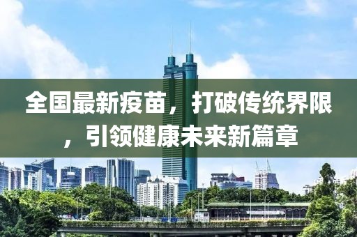 全国最新疫苗，打破传统界限，引领健康未来新篇章