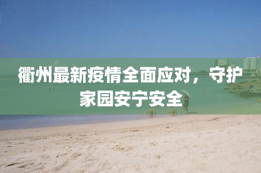 衢州最新疫情全面应对，守护家园安宁安全