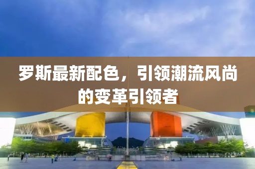 罗斯最新配色，引领潮流风尚的变革引领者