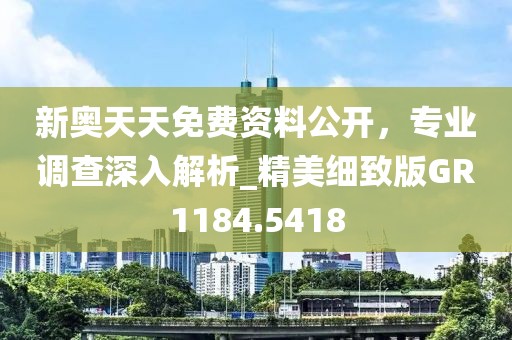 新奥天天免费资料公开，专业调查深入解析_精美细致版GR1184.5418