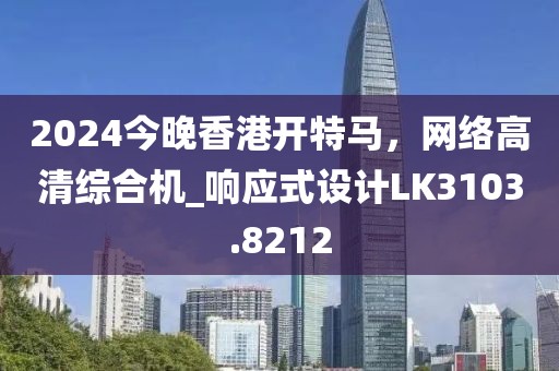 2024今晚香港开特马，网络高清综合机_响应式设计LK3103.8212