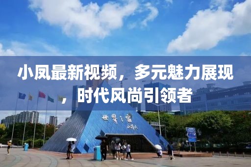 小凤最新视频，多元魅力展现，时代风尚引领者