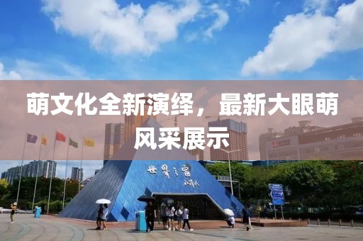 萌文化全新演绎，最新大眼萌风采展示
