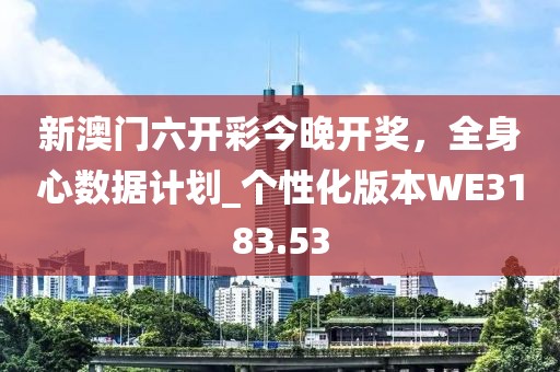 新澳门六开彩今晚开奖，全身心数据计划_个性化版本WE3183.53