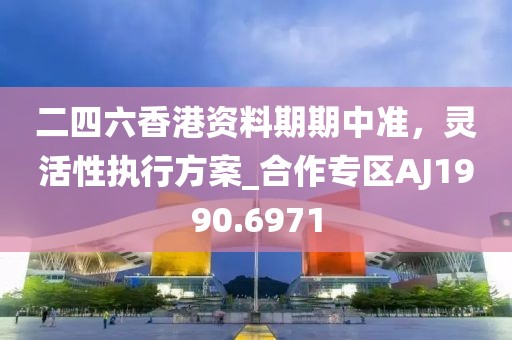 二四六香港资料期期中准，灵活性执行方案_合作专区AJ1990.6971