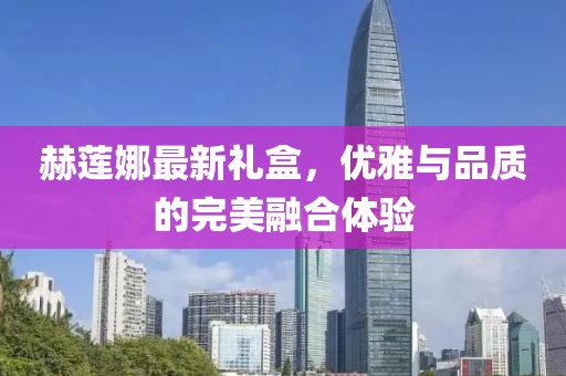 赫莲娜最新礼盒，优雅与品质的完美融合体验