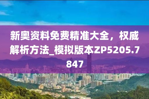 新奥资料免费精准大全，权威解析方法_模拟版本ZP5205.7847