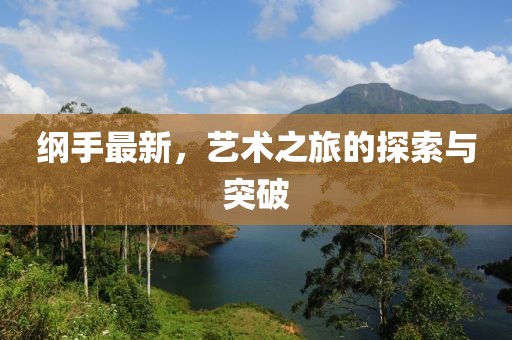 纲手最新，艺术之旅的探索与突破