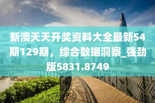 新澳天天开奖资料大全最新54期129期，综合数据洞察_强劲版5831.8749
