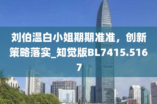 刘伯温白小姐期期准准，创新策略落实_知觉版BL7415.5167