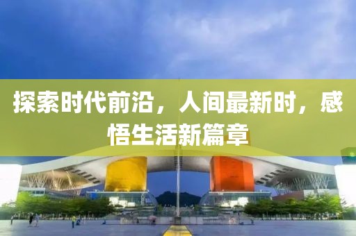 探索时代前沿，人间最新时，感悟生活新篇章