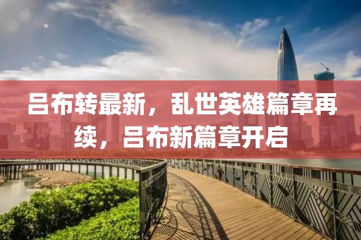 吕布转最新，乱世英雄篇章再续，吕布新篇章开启