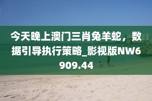 今天晚上澳门三肖兔羊蛇，数据引导执行策略_影视版NW6909.44