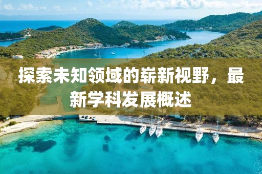 探索未知领域的崭新视野，最新学科发展概述