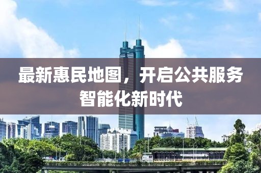 最新惠民地图，开启公共服务智能化新时代