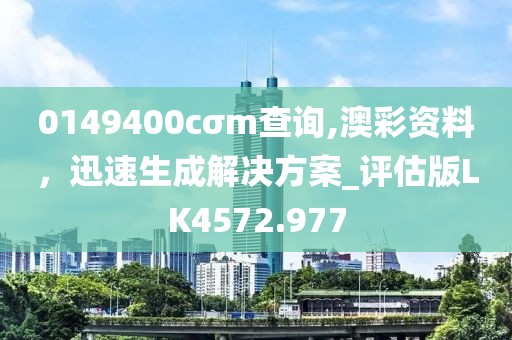 0149400cσm查询,澳彩资料，迅速生成解决方案_评估版LK4572.977