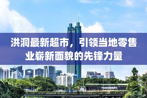 洪洞最新超市，引领当地零售业崭新面貌的先锋力量
