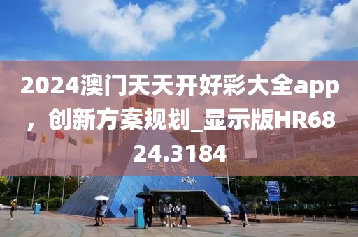 2024澳门天天开好彩大全app，创新方案规划_显示版HR6824.3184