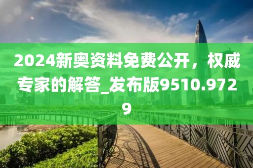2024新奥资料免费公开，权威专家的解答_发布版9510.9729