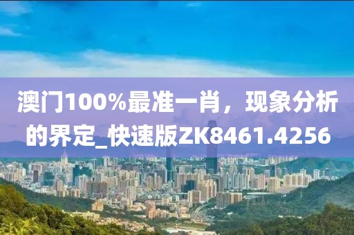 澳门100%最准一肖，现象分析的界定_快速版ZK8461.4256