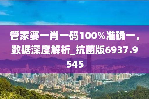 管家婆一肖一码100%准确一，数据深度解析_抗菌版6937.9545