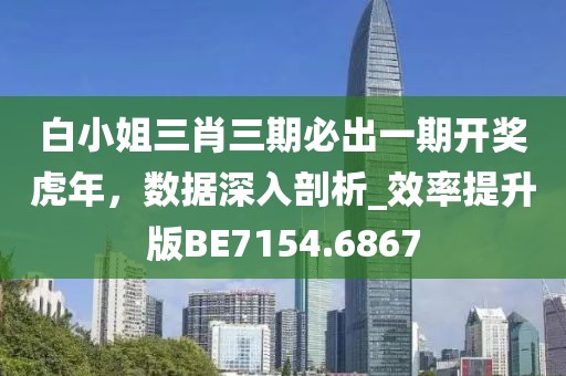 白小姐三肖三期必出一期开奖虎年，数据深入剖析_效率提升版BE7154.6867