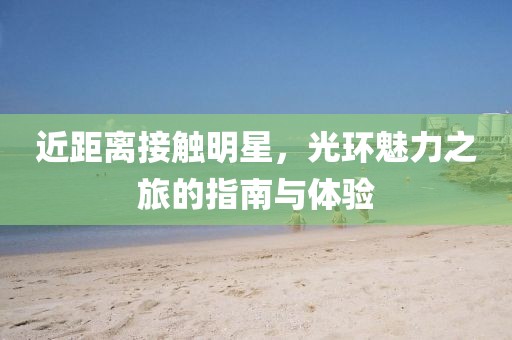 近距离接触明星，光环魅力之旅的指南与体验