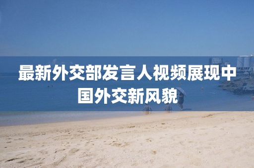 最新外交部发言人视频展现中国外交新风貌