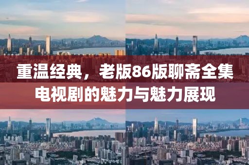 重温经典，老版86版聊斋全集电视剧的魅力与魅力展现