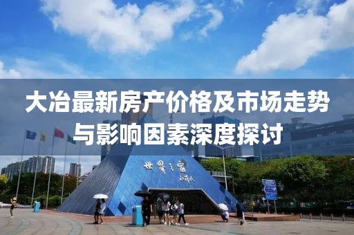 大冶最新房产价格及市场走势与影响因素深度探讨