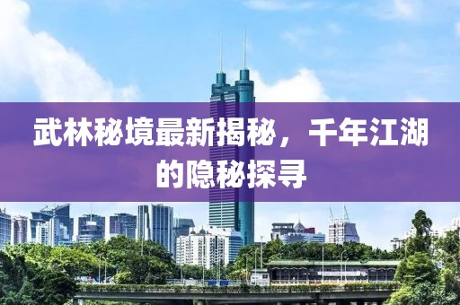 武林秘境最新揭秘，千年江湖的隐秘探寻