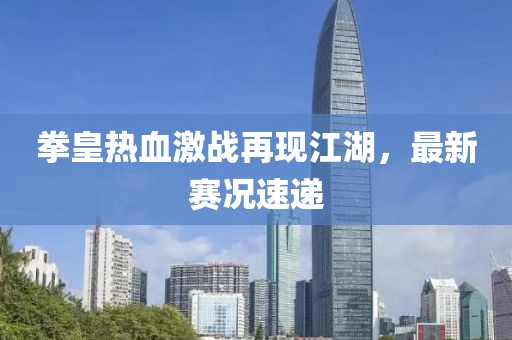 拳皇热血激战再现江湖，最新赛况速递