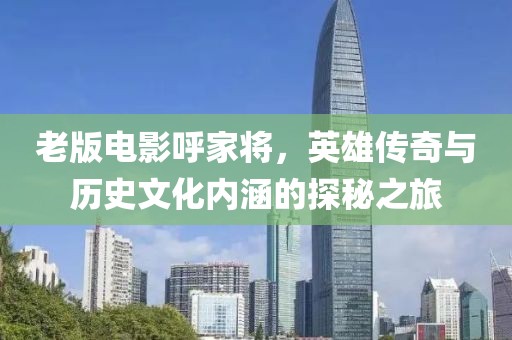 老版电影呼家将，英雄传奇与历史文化内涵的探秘之旅