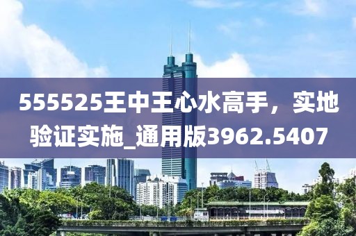 555525王中王心水高手，实地验证实施_通用版3962.5407