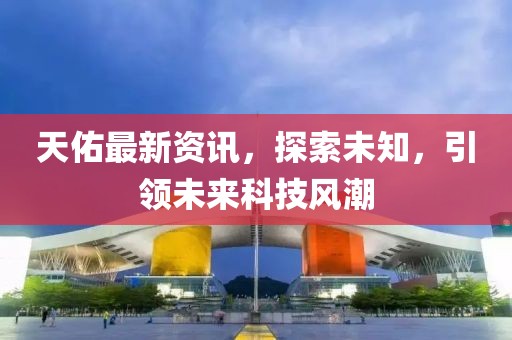 天佑最新资讯，探索未知，引领未来科技风潮