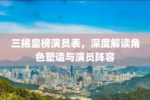 三揭皇榜演员表，深度解读角色塑造与演员阵容