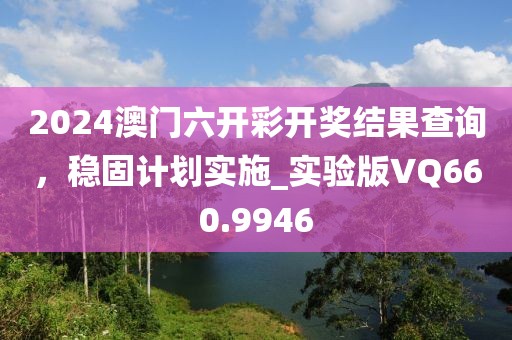2024澳门六开彩开奖结果查询，稳固计划实施_实验版VQ660.9946