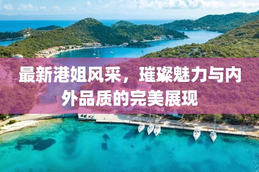 最新港姐风采，璀璨魅力与内外品质的完美展现