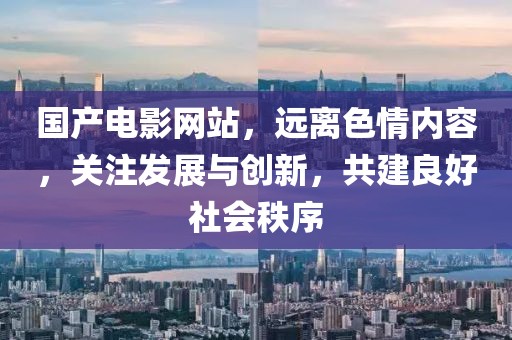国产电影网站，远离色情内容，关注发展与创新，共建良好社会秩序