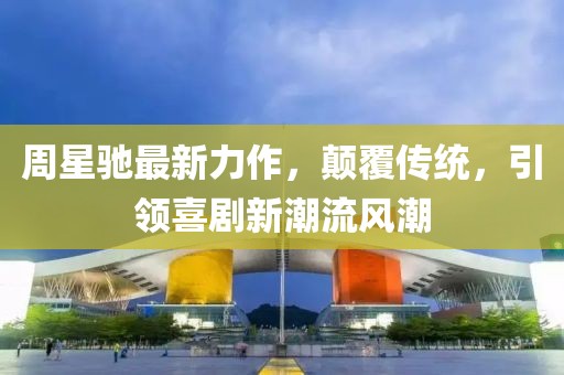 周星驰最新力作，颠覆传统，引领喜剧新潮流风潮