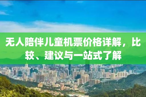 无人陪伴儿童机票价格详解，比较、建议与一站式了解