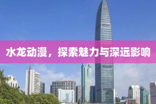水龙动漫，探索魅力与深远影响