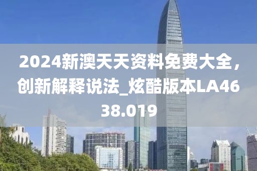 2024新澳天天资料免费大全，创新解释说法_炫酷版本LA4638.019