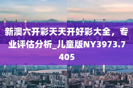 新澳六开彩天天开好彩大全，专业评估分析_儿童版NY3973.7405
