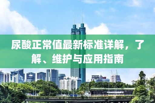 尿酸正常值最新标准详解，了解、维护与应用指南