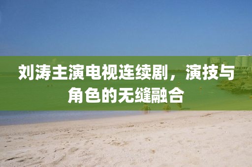 刘涛主演电视连续剧，演技与角色的无缝融合