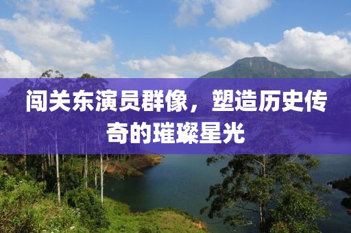 闯关东演员群像，塑造历史传奇的璀璨星光