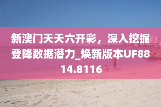 新澳门天天六开彩，深入挖掘登降数据潜力_焕新版本UF8814.8116
