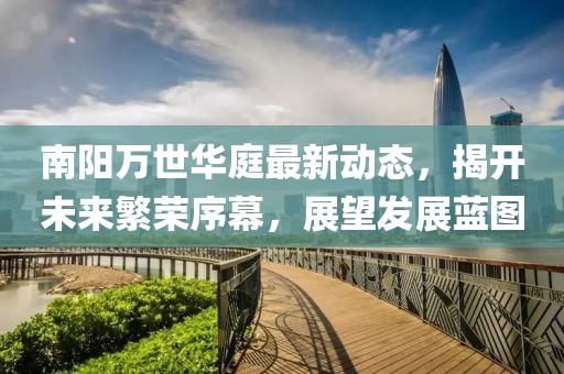 南阳万世华庭最新动态，揭开未来繁荣序幕，展望发展蓝图