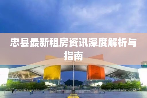 忠县最新租房资讯深度解析与指南